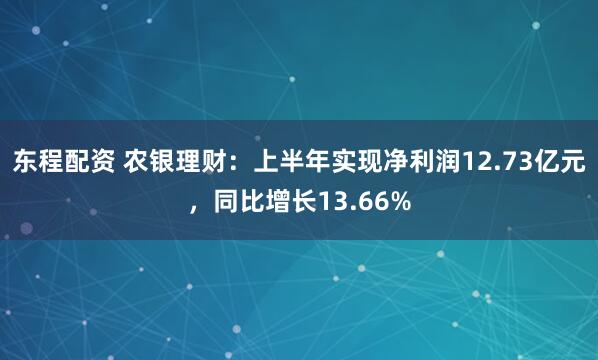 东程配资 农银理财:上半年实现净利润12.73亿元,同比增长13.66%