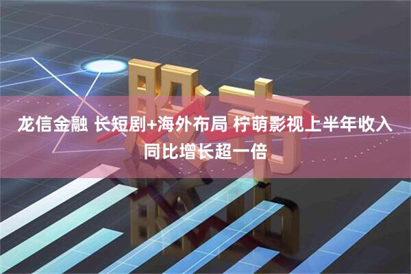 龙信金融 长短剧+海外布局 柠萌影视上半年收入同比增长超一倍