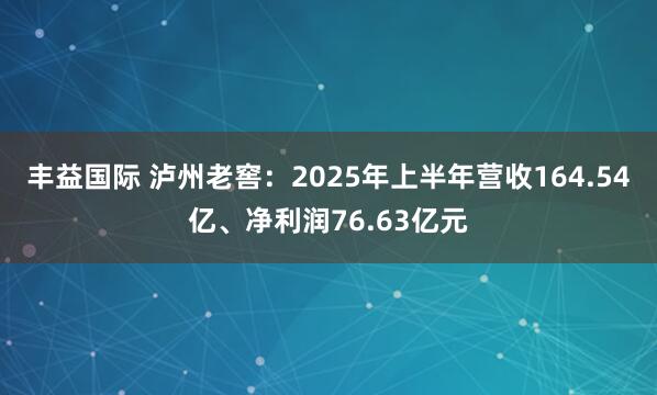 丰益国际 泸州老窖:2025年上半年营收164.54亿、净利润76.63亿元
