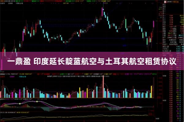 一鼎盈 印度延长靛蓝航空与土耳其航空租赁协议