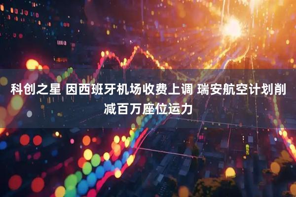 科创之星 因西班牙机场收费上调 瑞安航空计划削减百万座位运力