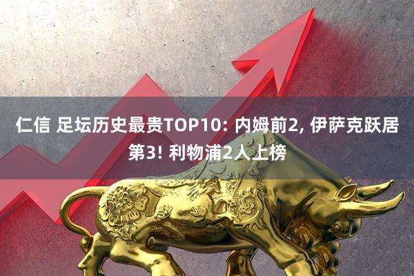 仁信 足坛历史最贵TOP10: 内姆前2, 伊萨克跃居第3! 利物浦2人上榜