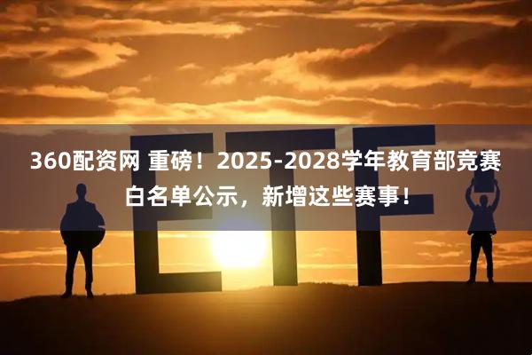 360配资网 重磅！2025-2028学年教育部竞赛白名单公示，新增这些赛事！