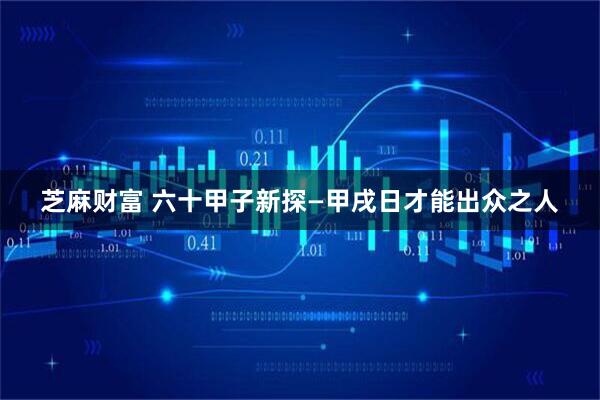 芝麻财富 六十甲子新探—甲戌日才能出众之人