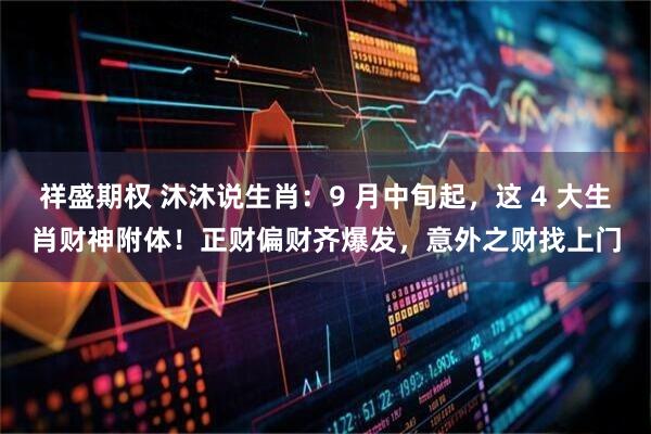 祥盛期权 沐沐说生肖：9 月中旬起，这 4 大生肖财神附体！正财偏财齐爆发，意外之财找上门