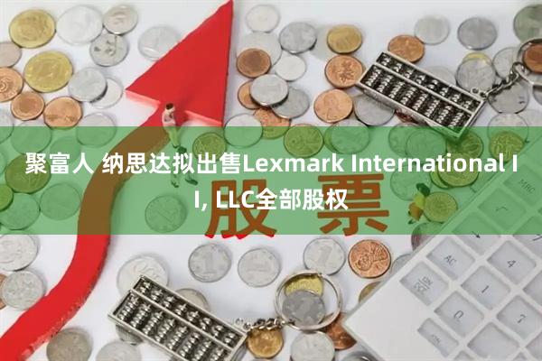 聚富人 纳思达拟出售Lexmark International II, LLC全部股权