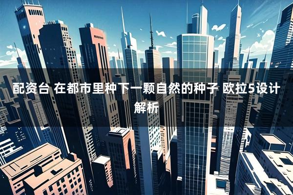 配资台 在都市里种下一颗自然的种子 欧拉5设计解析