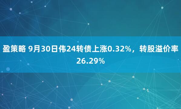 盈策略 9月30日伟24转债上涨0.32%，转股溢价率26.29%