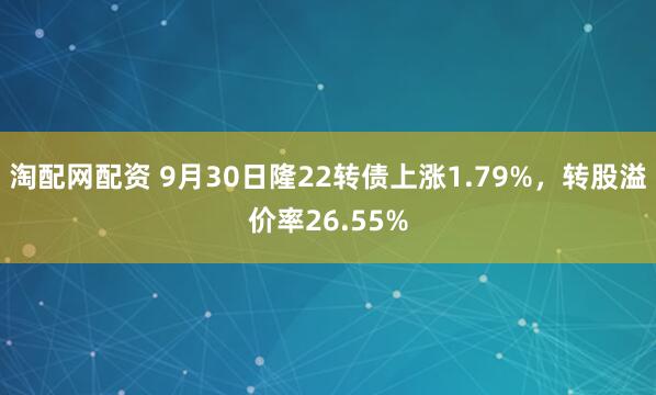 淘配网配资 9月30日隆22转债上涨1.79%,转股溢价率26.55%