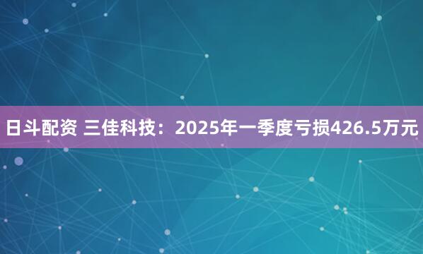 日斗配资 三佳科技：2025年一季度亏损426.5万元