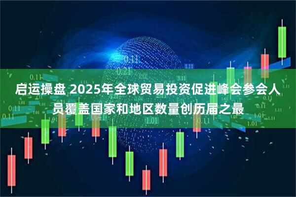 启运操盘 2025年全球贸易投资促进峰会参会人员覆盖国家和地区数量创历届之最