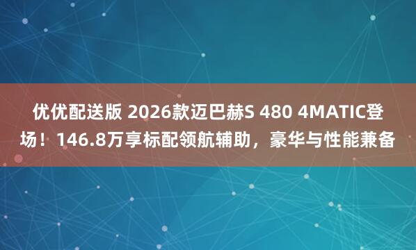 优优配送版 2026款迈巴赫S 480 4MATIC登场！146.8万享标配领航辅助，豪华与性能兼备