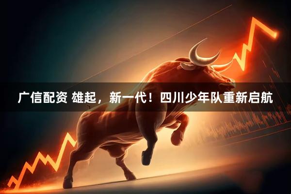 广信配资 雄起,新一代!四川少年队重新启航