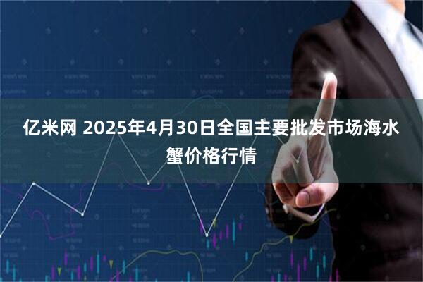 亿米网 2025年4月30日全国主要批发市场海水蟹价格行情