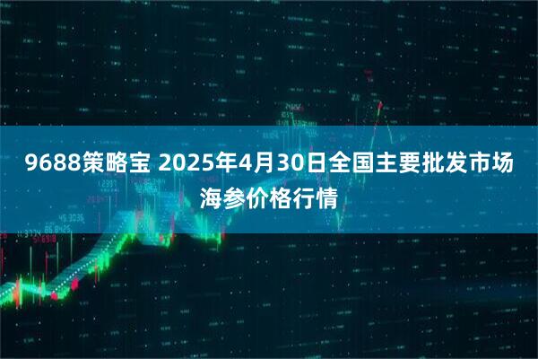 9688策略宝 2025年4月30日全国主要批发市场海参价格行情
