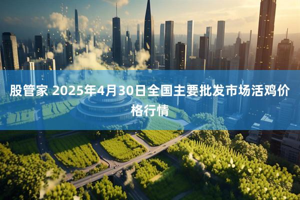 股管家 2025年4月30日全国主要批发市场活鸡价格行情