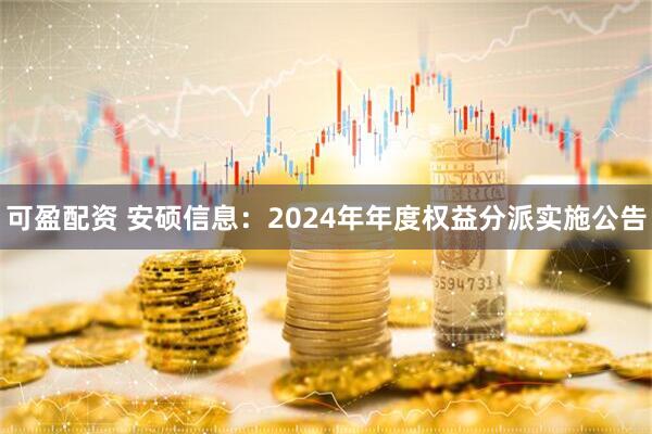 可盈配资 安硕信息：2024年年度权益分派实施公告