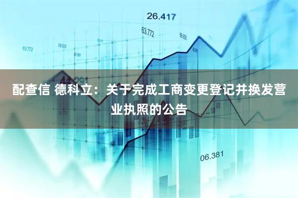 配查信 德科立：关于完成工商变更登记并换发营业执照的公告