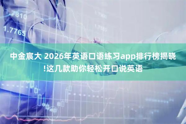 中金宸大 2026年英语口语练习app排行榜揭晓!这几款助你轻松开口说英语