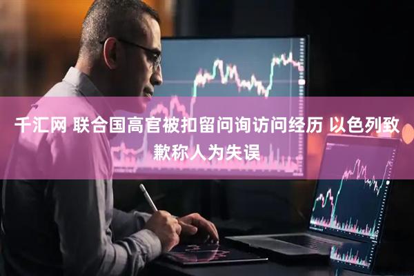 千汇网 联合国高官被扣留问询访问经历 以色列致歉称人为失误