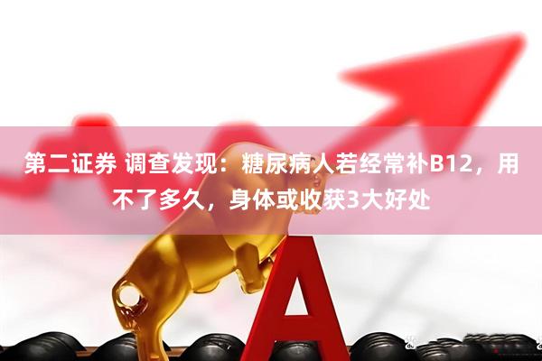 第二证券 调查发现：糖尿病人若经常补B12，用不了多久，身体或收获3大好处