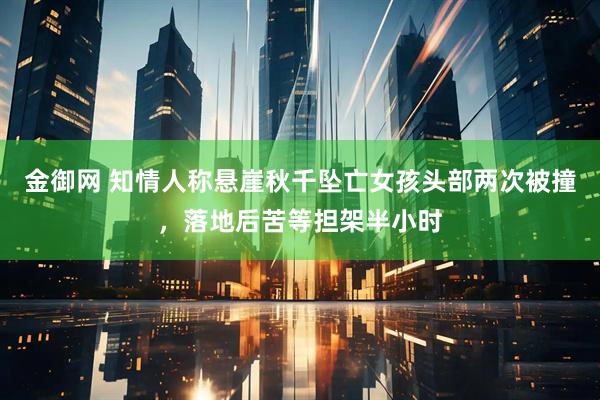 金御网 知情人称悬崖秋千坠亡女孩头部两次被撞，落地后苦等担架半小时