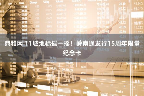 鼎和网 11城地标摇一摇！岭南通发行15周年限量纪念卡