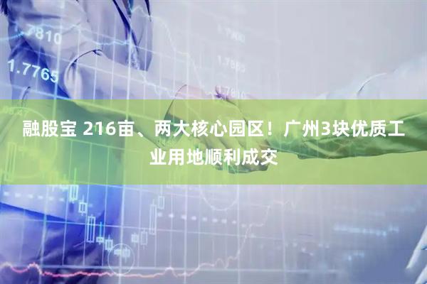融股宝 216亩、两大核心园区！广州3块优质工业用地顺利成交